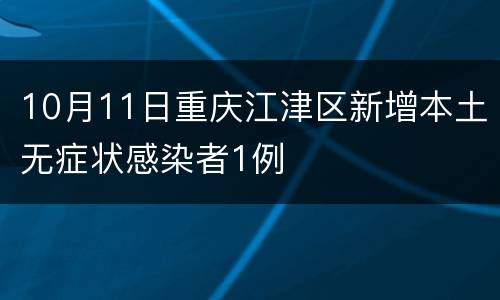 10月11日重庆江津区新增本土无症状感染者1例