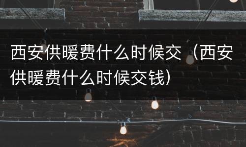 西安供暖费什么时候交（西安供暖费什么时候交钱）