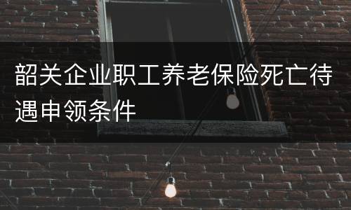 韶关企业职工养老保险死亡待遇申领条件