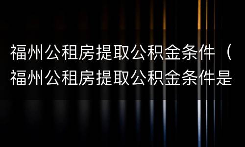 福州公租房提取公积金条件（福州公租房提取公积金条件是什么）