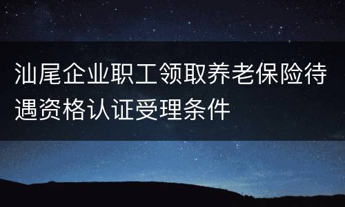 汕尾企业职工领取养老保险待遇资格认证受理条件