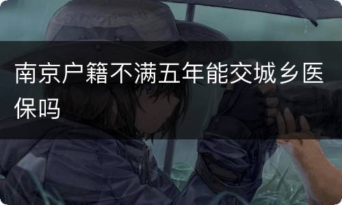 南京户籍不满五年能交城乡医保吗