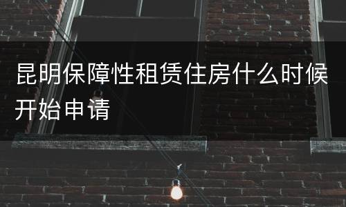 昆明保障性租赁住房什么时候开始申请