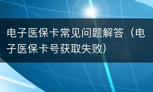 电子医保卡常见问题解答（电子医保卡号获取失败）
