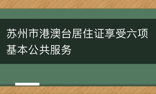 苏州市港澳台居住证享受六项基本公共服务