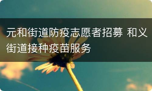 元和街道防疫志愿者招募 和义街道接种疫苗服务