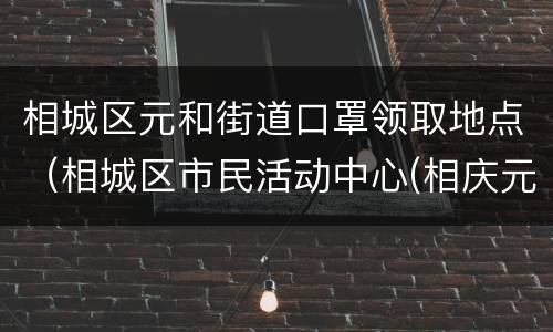 相城区元和街道口罩领取地点（相城区市民活动中心(相庆元路168号）