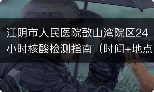 江阴市人民医院敔山湾院区24小时核酸检测指南（时间+地点+操作流程）