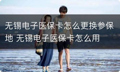 无锡电子医保卡怎么更换参保地 无锡电子医保卡怎么用