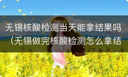 无锡核酸检测当天能拿结果吗（无锡做完核酸检测怎么拿结果）