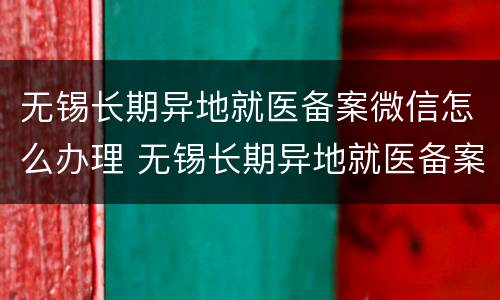 无锡长期异地就医备案微信怎么办理 无锡长期异地就医备案微信怎么办理的