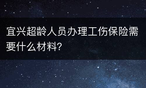 宜兴超龄人员办理工伤保险需要什么材料？