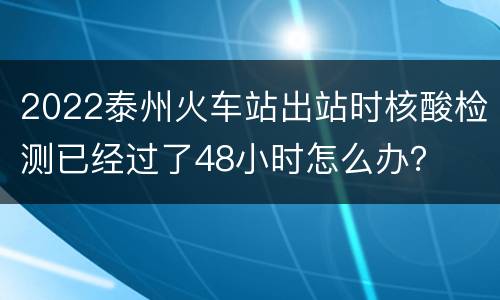 2022泰州火车站出站时核酸检测已经过了48小时怎么办？