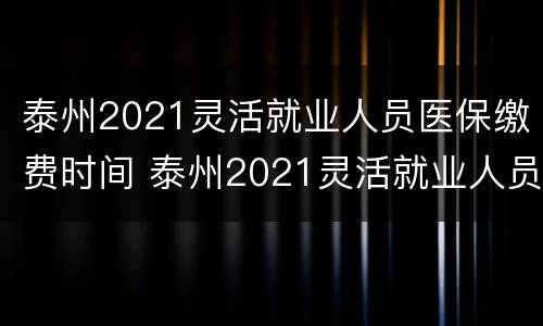 泰州2021灵活就业人员医保缴费时间 泰州2021灵活就业人员医保缴费时间是多少