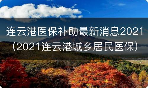 连云港医保补助最新消息2021（2021连云港城乡居民医保）