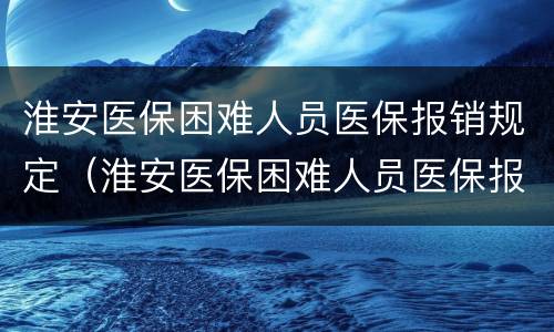 淮安医保困难人员医保报销规定（淮安医保困难人员医保报销规定文件）
