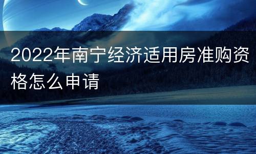 2022年南宁经济适用房准购资格怎么申请