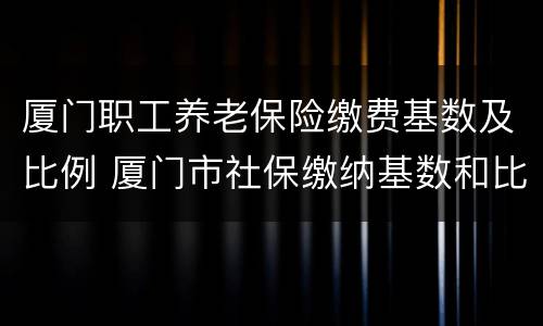 厦门职工养老保险缴费基数及比例 厦门市社保缴纳基数和比例按福建省
