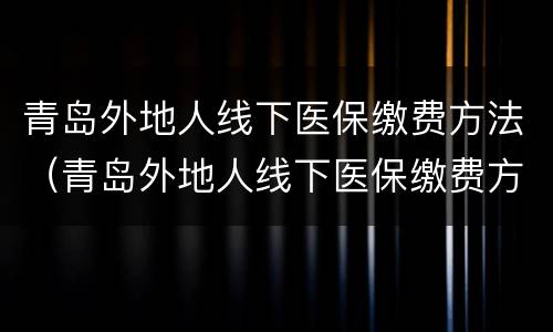 青岛外地人线下医保缴费方法（青岛外地人线下医保缴费方法如何）