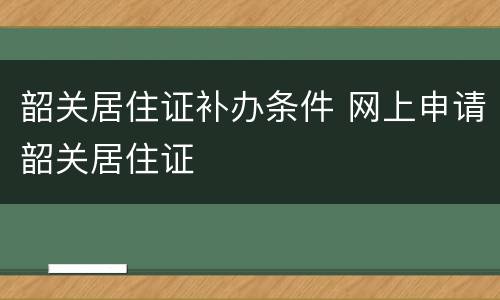 韶关居住证补办条件 网上申请韶关居住证