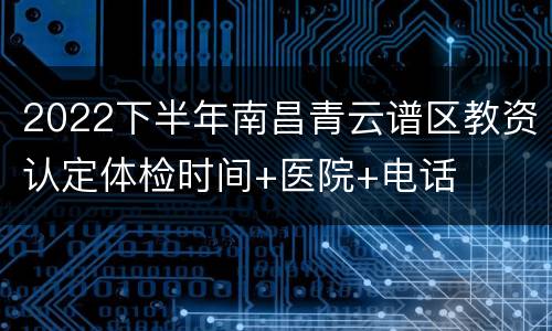 2022下半年南昌青云谱区教资认定体检时间+医院+电话