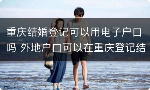 重庆结婚登记可以用电子户口吗 外地户口可以在重庆登记结婚吗