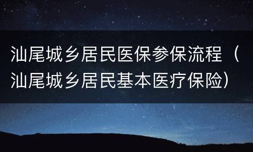汕尾城乡居民医保参保流程（汕尾城乡居民基本医疗保险）