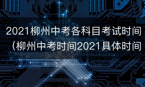 2021柳州中考各科目考试时间（柳州中考时间2021具体时间）