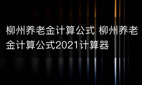 柳州养老金计算公式 柳州养老金计算公式2021计算器