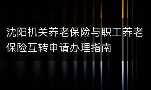 沈阳机关养老保险与职工养老保险互转申请办理指南