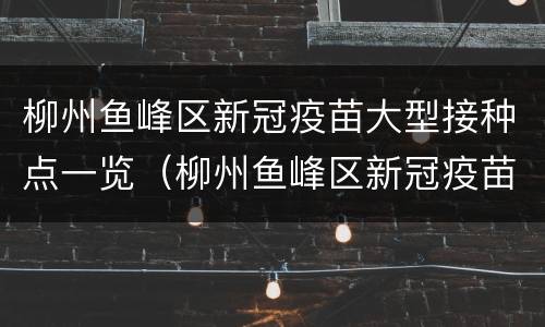 柳州鱼峰区新冠疫苗大型接种点一览（柳州鱼峰区新冠疫苗大型接种点一览表查询）