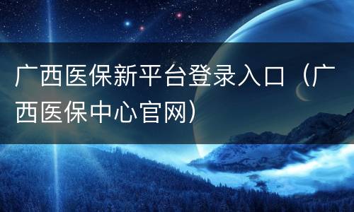 广西医保新平台登录入口（广西医保中心官网）