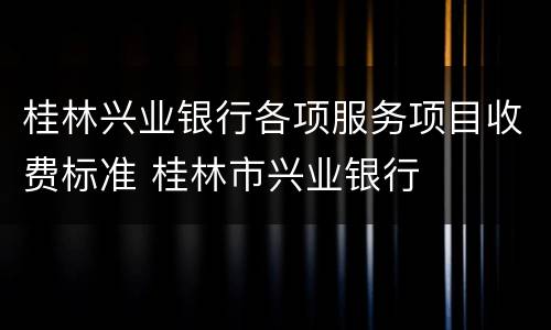 桂林兴业银行各项服务项目收费标准 桂林市兴业银行