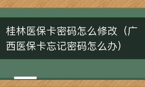 桂林医保卡密码怎么修改（广西医保卡忘记密码怎么办）
