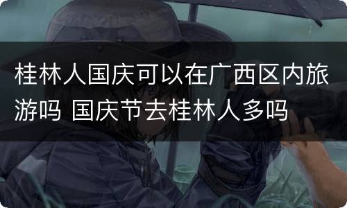 桂林人国庆可以在广西区内旅游吗 国庆节去桂林人多吗