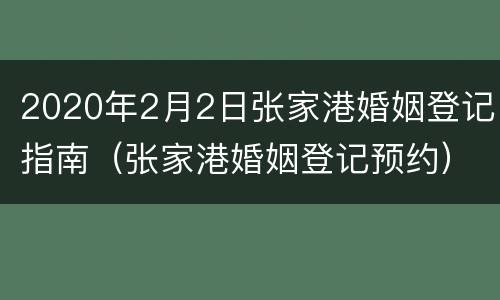 2020年2月2日张家港婚姻登记指南（张家港婚姻登记预约）