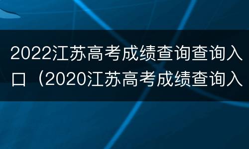 2022江苏高考成绩查询查询入口（2020江苏高考成绩查询入口）