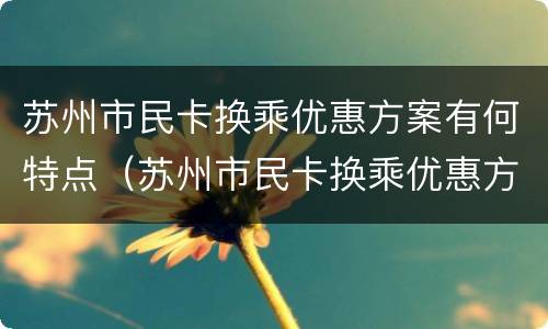 苏州市民卡换乘优惠方案有何特点（苏州市民卡换乘优惠方案有何特点和优势）