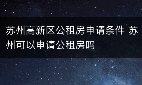 苏州高新区公租房申请条件 苏州可以申请公租房吗