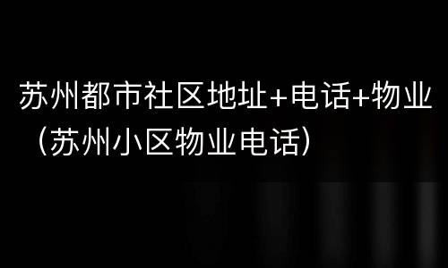 苏州都市社区地址+电话+物业（苏州小区物业电话）