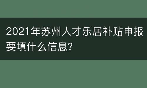 2021年苏州人才乐居补贴申报要填什么信息？
