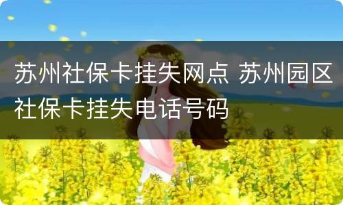 苏州社保卡挂失网点 苏州园区社保卡挂失电话号码