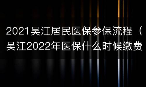 2021吴江居民医保参保流程（吴江2022年医保什么时候缴费）