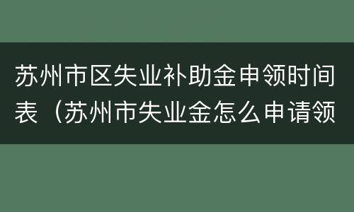 苏州市区失业补助金申领时间表（苏州市失业金怎么申请领取）