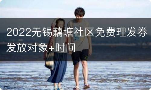 2022无锡藕塘社区免费理发券发放对象+时间