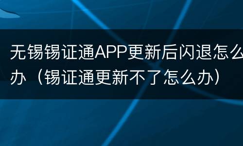 无锡锡证通APP更新后闪退怎么办（锡证通更新不了怎么办）