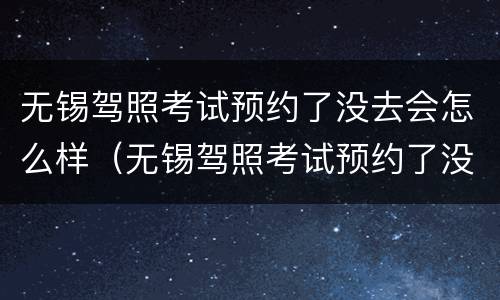 无锡驾照考试预约了没去会怎么样（无锡驾照考试预约了没去会怎么样吗）