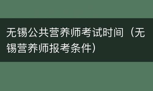无锡公共营养师考试时间（无锡营养师报考条件）