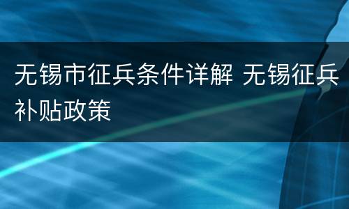 无锡市征兵条件详解 无锡征兵补贴政策