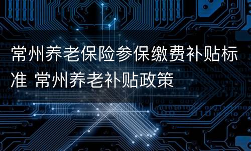 常州养老保险参保缴费补贴标准 常州养老补贴政策